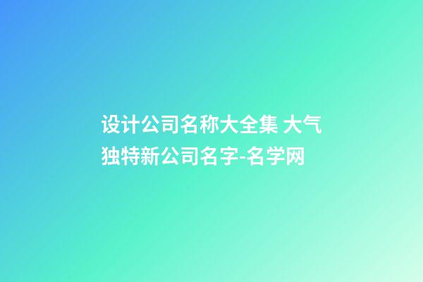 设计公司名称大全集 大气独特新公司名字-名学网-第1张-公司起名-玄机派